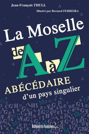 La Moselle de A à Z . Abécédaire d'un pays singulier