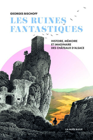 Les ruines fantastiques. Histoire, mémoire et imaginaire des châteaux d'Alsace