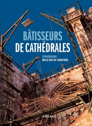Bâtisseurs de cathédrales. Strasbourg, mille ans de chantiers